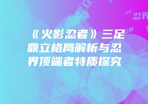 《火影忍者》三足鼎立格局解析与忍界顶端者特质探究
