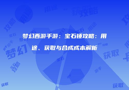 梦幻西游手游：宝石锤攻略：用途、获取与合成成本解析