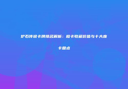 炉石传说卡牌排名解析：橙卡收藏价值与十大废卡盘点