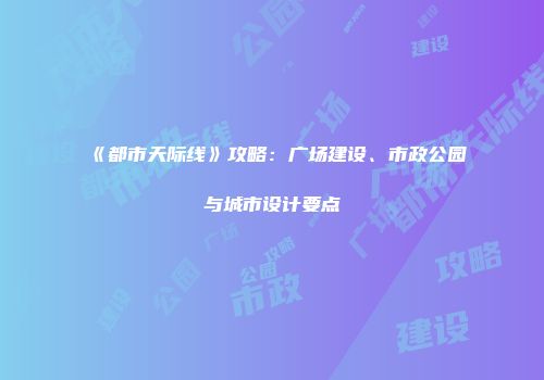 《都市天际线》攻略：广场建设、市政公园与城市设计要点