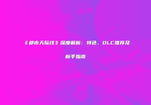 《都市天际线》深度解析：特色、DLC推荐及新手指南