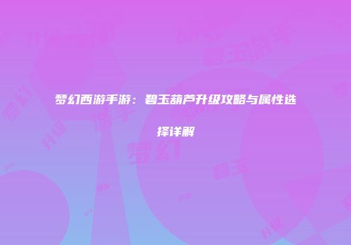 梦幻西游手游：碧玉葫芦升级攻略与属性选择详解