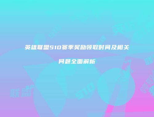 英雄联盟S10赛季奖励领取时间及相关问题全面解析
