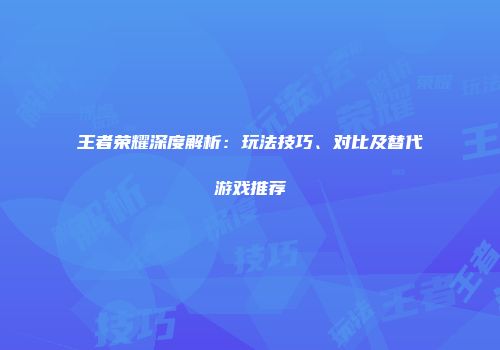 王者荣耀深度解析：玩法技巧、对比及替代游戏推荐