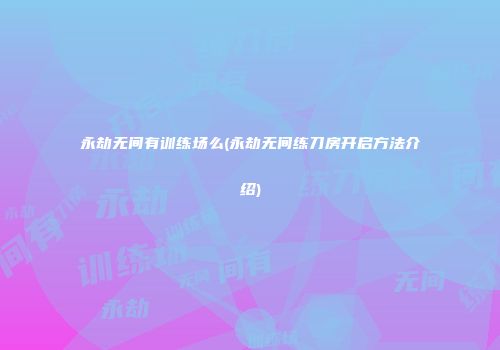 永劫无间有训练场么(永劫无间练刀房开启方法介绍)