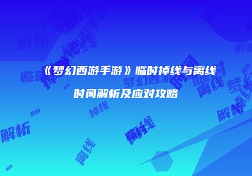 《梦幻西游手游》临时掉线与离线时间解析及应对攻略