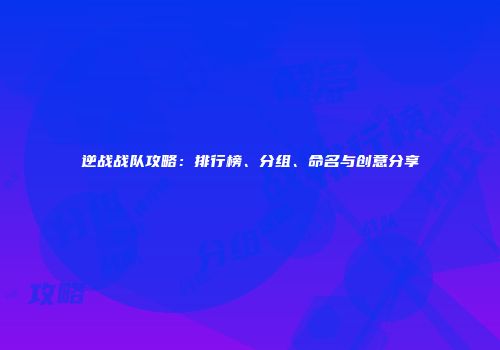 逆战战队攻略：排行榜、分组、命名与创意分享
