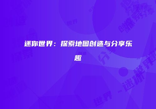 迷你世界：探索地图创造与分享乐趣