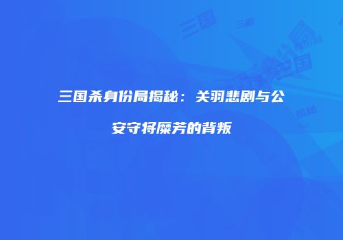三国杀身份局揭秘：关羽悲剧与公安守将糜芳的背叛