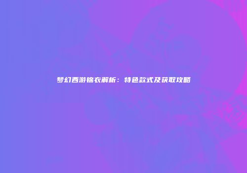 梦幻西游锦衣解析：特色款式及获取攻略