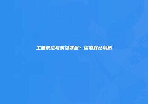 王者荣耀与英雄联盟：深度对比解析
