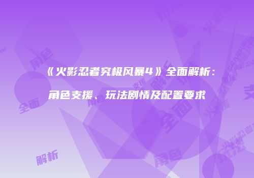 《火影忍者究极风暴4》全面解析：角色支援、玩法剧情及配置要求