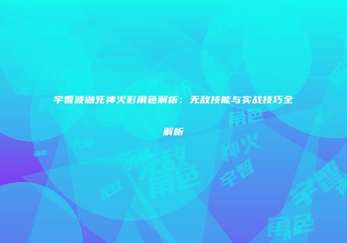 宇智波鼬死神火影角色解析：无敌技能与实战技巧全解析