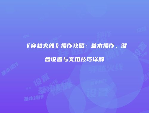 《穿越火线》操作攻略：基本操作、键盘设置与实用技巧详解