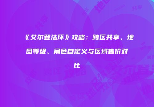 《艾尔登法环》攻略：跨区共享、地图等级、角色自定义与区域售价对比