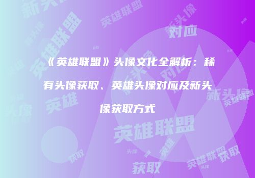 《英雄联盟》头像文化全解析：稀有头像获取、英雄头像对应及新头像获取方式