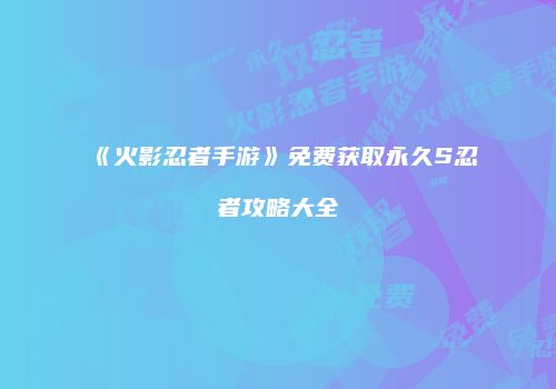《火影忍者手游》免费获取永久S忍者攻略大全