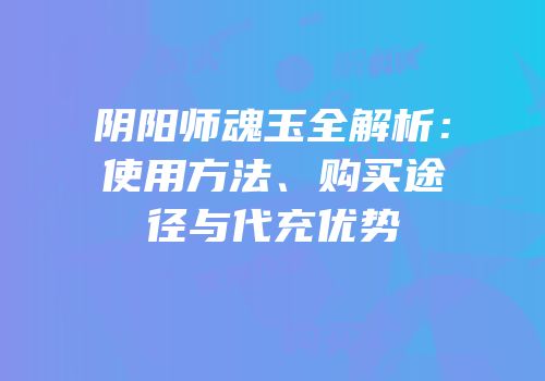 阴阳师魂玉全解析：使用方法、购买途径与代充优势