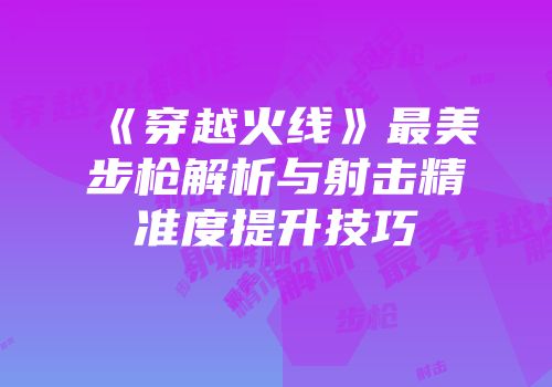 《穿越火线》最美步枪解析与射击精准度提升技巧