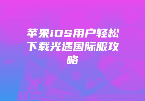 苹果iOS用户轻松下载光遇国际服攻略
