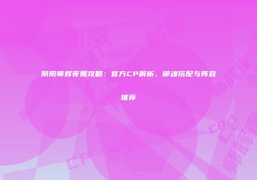 阴阳师辉夜姬攻略：官方CP解析、御魂搭配与阵容推荐