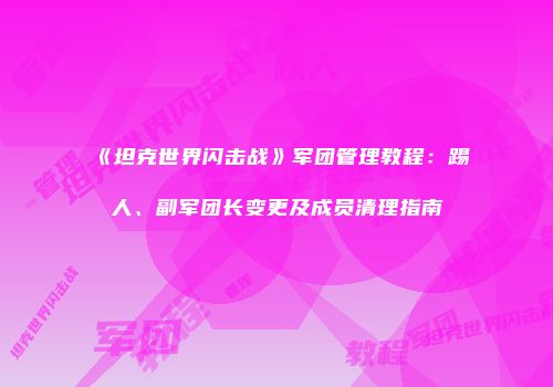 《坦克世界闪击战》军团管理教程：踢人、副军团长变更及成员清理指南