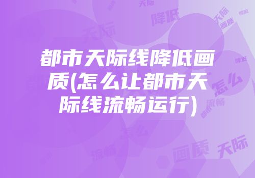 都市天际线降低画质(怎么让都市天际线流畅运行)