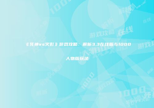 《死神vs火影》游戏攻略：解析3.3在线版与1000人物版玩法