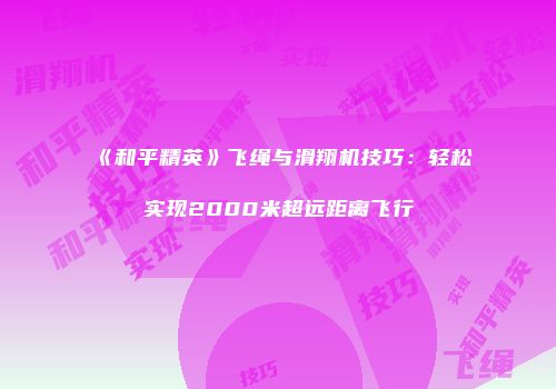 《和平精英》飞绳与滑翔机技巧：轻松实现2000米超远距离飞行