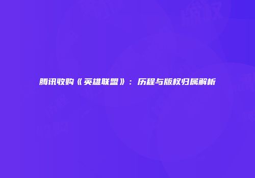 腾讯收购《英雄联盟》：历程与版权归属解析
