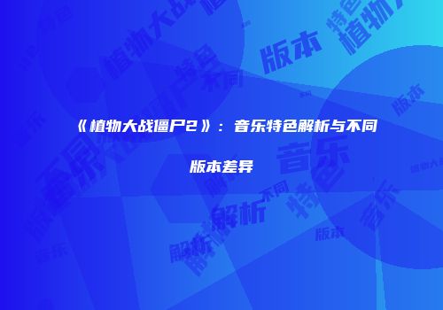 《植物大战僵尸2》：音乐特色解析与不同版本差异