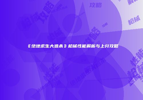 《绝地求生大逃杀》枪械性能解析与上分攻略