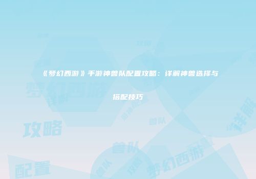 《梦幻西游》手游神兽队配置攻略：详解神兽选择与搭配技巧
