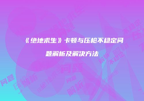 《绝地求生》卡顿与压枪不稳定问题解析及解决方法