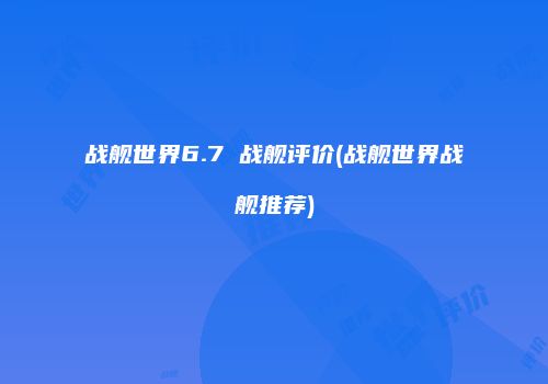 战舰世界6.7 战舰评价(战舰世界战舰推荐)
