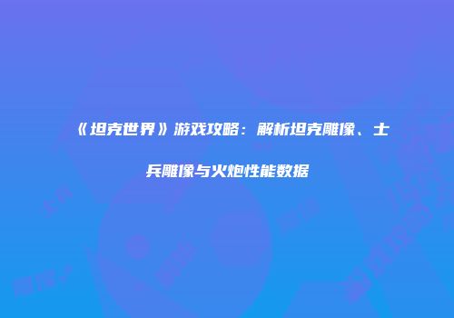 《坦克世界》游戏攻略：解析坦克雕像、士兵雕像与火炮性能数据