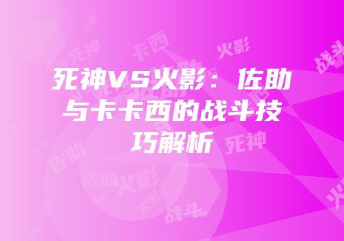 死神VS火影：佐助与卡卡西的战斗技巧解析