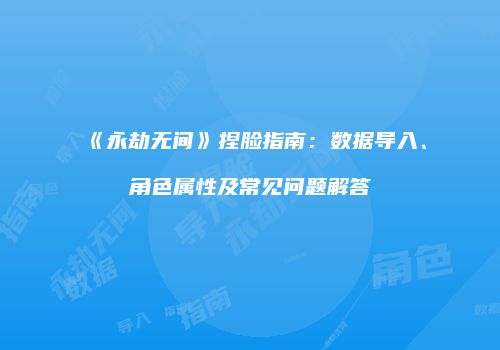 《永劫无间》捏脸指南：数据导入、角色属性及常见问题解答