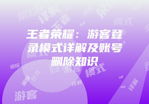王者荣耀：游客登录模式详解及账号删除知识