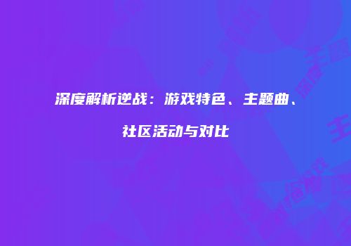 深度解析逆战：游戏特色、主题曲、社区活动与对比
