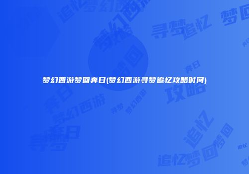 梦幻西游梦回奔日(梦幻西游寻梦追忆攻略时间)