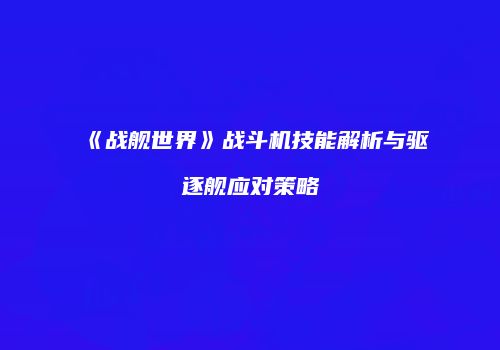 《战舰世界》战斗机技能解析与驱逐舰应对策略