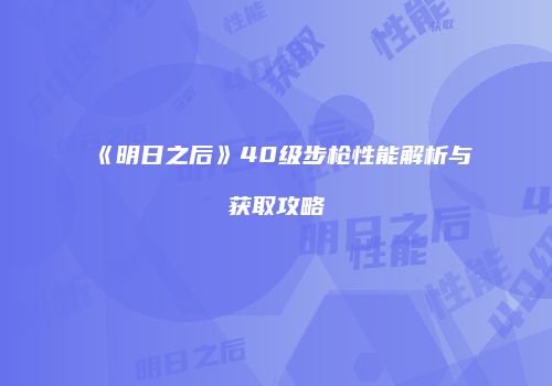 《明日之后》40级步枪性能解析与获取攻略