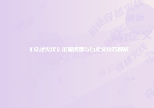 《穿越火线》准星调整与自定义技巧解析