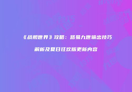 《战舰世界》攻略：路易九世输出技巧解析及夏日狂欢版更新内容