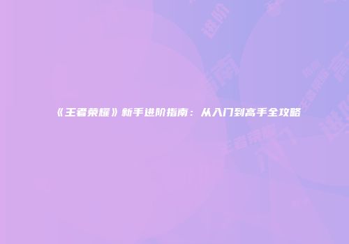 《王者荣耀》新手进阶指南：从入门到高手全攻略