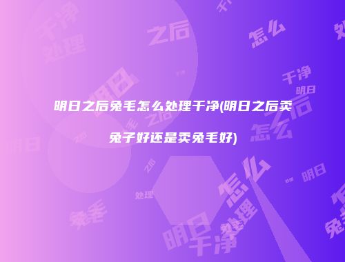 明日之后兔毛怎么处理干净(明日之后卖兔子好还是卖兔毛好)