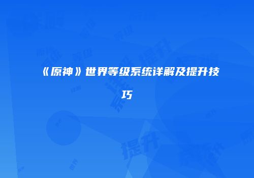 《原神》世界等级系统详解及提升技巧