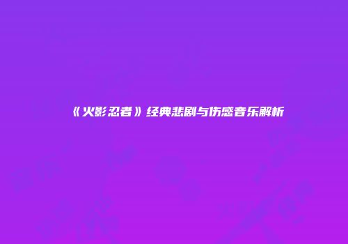 《火影忍者》经典悲剧与伤感音乐解析