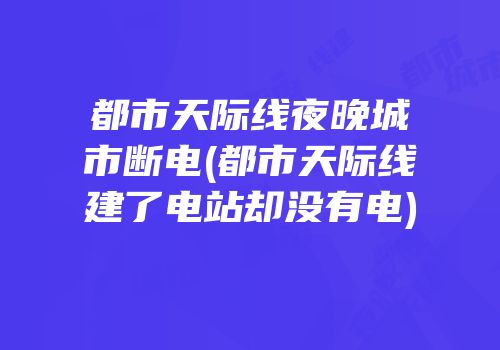 都市天际线夜晚城市断电(都市天际线建了电站却没有电)